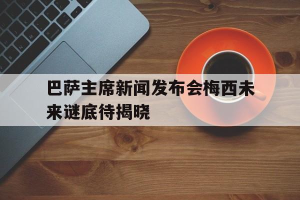 c7c7.app-包含巴萨主席新闻发布会梅西未来谜底待揭晓的词条
