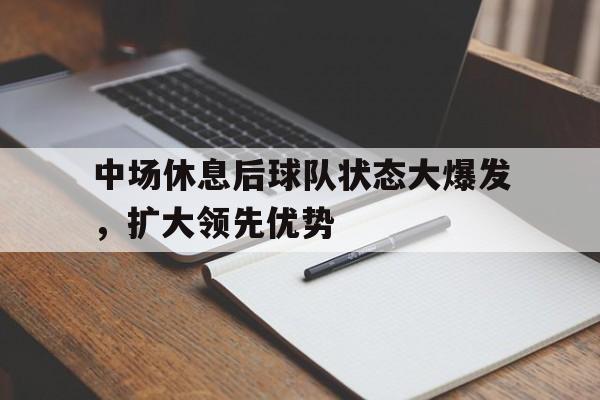 中场休息后球队状态大爆发，扩大领先优势(中场休息是供球员休息的一段20分钟的时间)