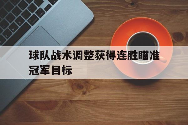 关于球队战术调整获得连胜瞄准冠军目标的信息 关于球队战术调整获得连胜瞄准冠军目标的信息